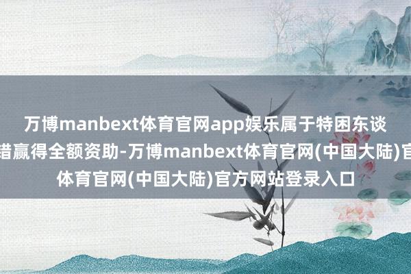 万博manbext体育官网app娱乐属于特困东谈主员的东谈主不错赢得全额资助-万博manbext体育官网(中国大陆)官方网站登录入口