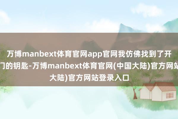 万博manbext体育官网app官网我仿佛找到了开放金钱之门的钥匙-万博manbext体育官网(中国大陆)官方网站登录入口