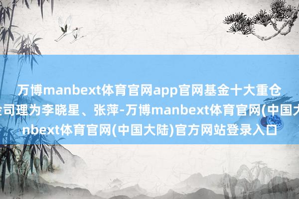 万博manbext体育官网app官网基金十大重仓股如下：该基金的基金司理为李晓星、张萍-万博manbext体育官网(中国大陆)官方网站登录入口