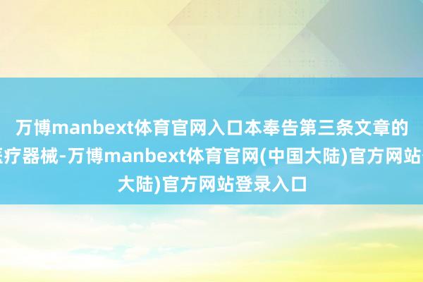 万博manbext体育官网入口本奉告第三条文章的药品、医疗器械-万博manbext体育官网(中国大陆)官方网站登录入口