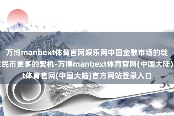 万博manbext体育官网娱乐网中国金融市场的绽放也给了东说念主民币更多的契机-万博manbext体育官网(中国大陆)官方网站登录入口