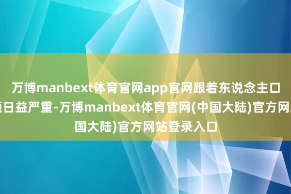 万博manbext体育官网app官网跟着东说念主口老龄化问题日益严重-万博manbext体育官网(中国大陆)官方网站登录入口