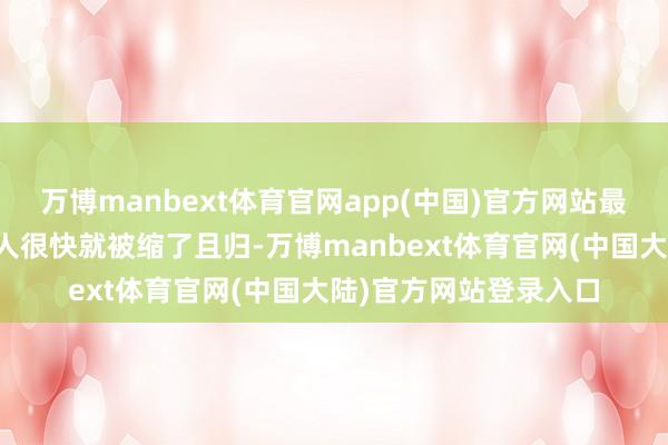 万博manbext体育官网app(中国)官方网站最近的几次放量反弹王人很快就被缩了且归-万博manbext体育官网(中国大陆)官方网站登录入口