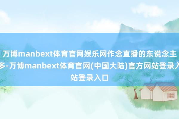 万博manbext体育官网娱乐网作念直播的东说念主太多-万博manbext体育官网(中国大陆)官方网站登录入口