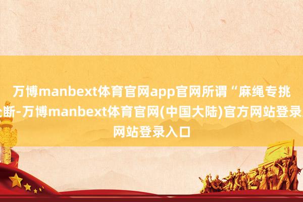 万博manbext体育官网app官网所谓“麻绳专挑细处断-万博manbext体育官网(中国大陆)官方网站登录入口