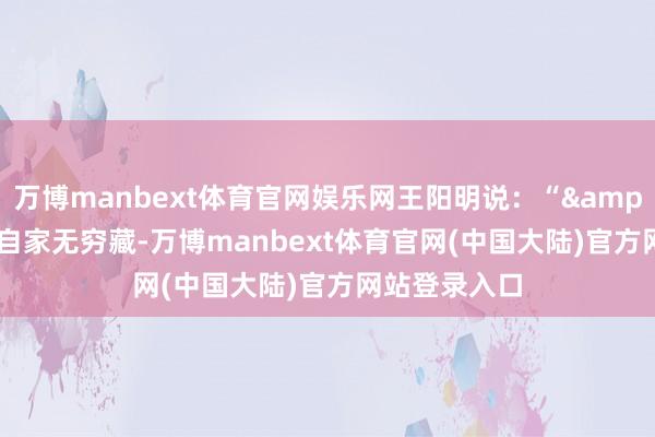 万博manbext体育官网娱乐网王阳明说：“&quot;抛却自家无穷藏-万博manbext体育官网(中国大陆)官方网站登录入口