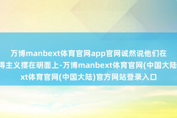 万博manbext体育官网app官网诚然说他们在这方面的竖立并莫得主义摆在明面上-万博manbext体育官网(中国大陆)官方网站登录入口