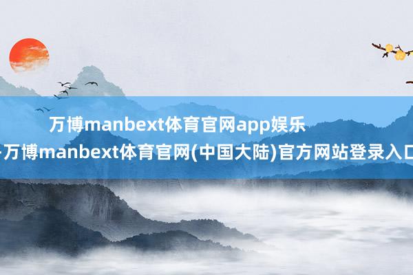 万博manbext体育官网app娱乐            -万博manbext体育官网(中国大陆)官方网站登录入口