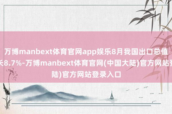 万博manbext体育官网app娱乐8月我国出口总值同比增长8.7%-万博manbext体育官网(中国大陆)官方网站登录入口