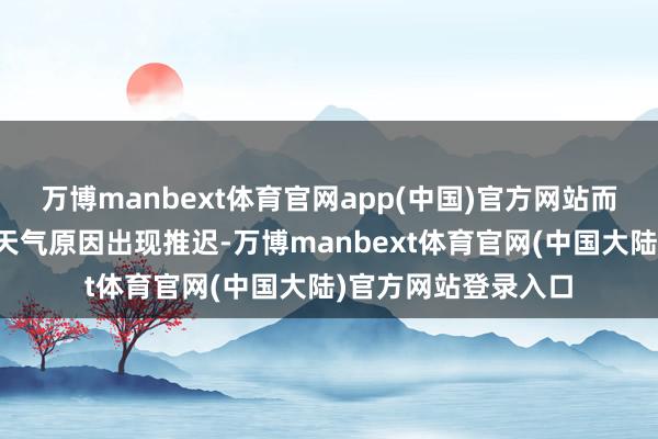 万博manbext体育官网app(中国)官方网站而今天的放射通常因天气原因出现推迟-万博manbext体育官网(中国大陆)官方网站登录入口