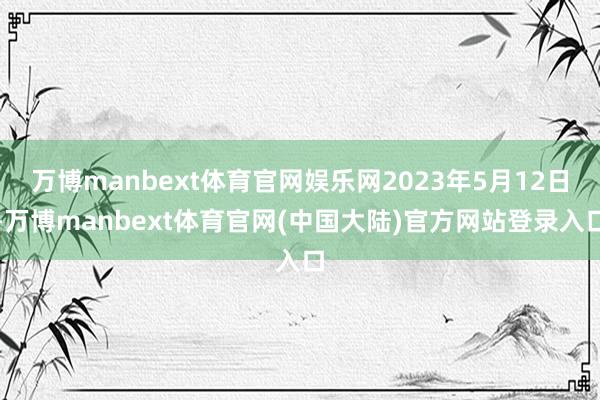 万博manbext体育官网娱乐网2023年5月12日-万博manbext体育官网(中国大陆)官方网站登录入口