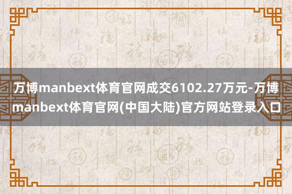 万博manbext体育官网成交6102.27万元-万博manbext体育官网(中国大陆)官方网站登录入口