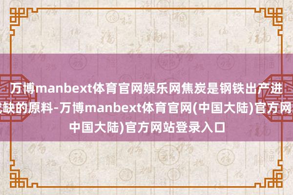 万博manbext体育官网娱乐网焦炭是钢铁出产进程中不可或缺的原料-万博manbext体育官网(中国大陆)官方网站登录入口