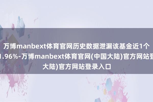 万博manbext体育官网历史数据泄漏该基金近1个月下落1.96%-万博manbext体育官网(中国大陆)官方网站登录入口