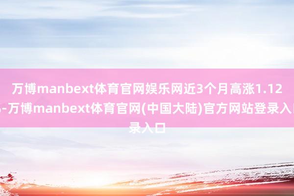 万博manbext体育官网娱乐网近3个月高涨1.12%-万博manbext体育官网(中国大陆)官方网站登录入口