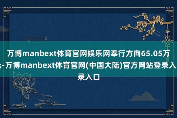 万博manbext体育官网娱乐网奉行方向65.05万元-万博manbext体育官网(中国大陆)官方网站登录入口