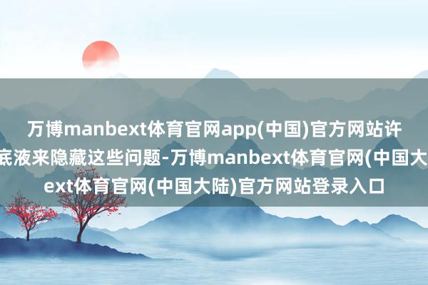 万博manbext体育官网app(中国)官方网站许多女性会使用多数粉底液来隐藏这些问题-万博manbext体育官网(中国大陆)官方网站登录入口