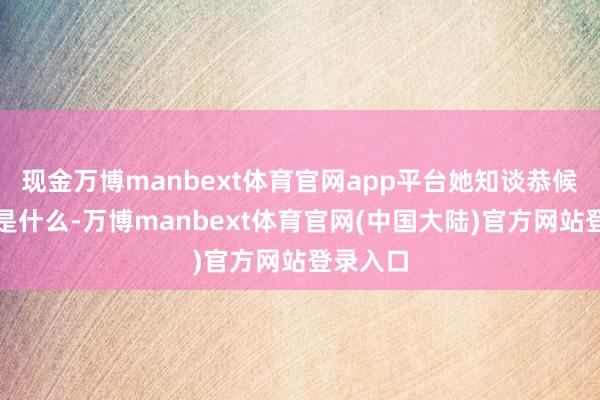 现金万博manbext体育官网app平台她知谈恭候我方的是什么-万博manbext体育官网(中国大陆)官方网站登录入口