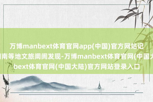 万博manbext体育官网app(中国)官方网站记者造访重庆、上海、湖南等地文旅阛阓发现-万博manbext体育官网(中国大陆)官方网站登录入口