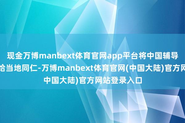 现金万博manbext体育官网app平台将中国辅导和手艺传授给当地同仁-万博manbext体育官网(中国大陆)官方网站登录入口