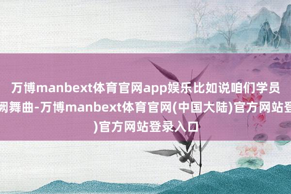 万博manbext体育官网app娱乐比如说咱们学员跳的玉阙舞曲-万博manbext体育官网(中国大陆)官方网站登录入口