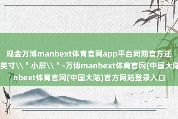 现金万博manbext体育官网app平台同期官方还证据新机依然为8.8英寸\＂小屏\＂-万博manbext体育官网(中国大陆)官方网站登录入口