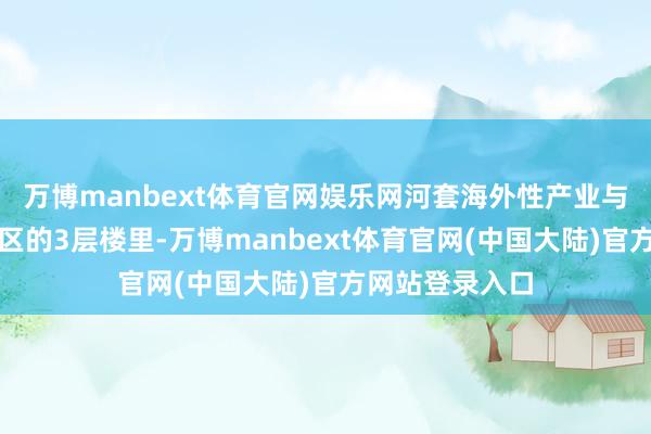 万博manbext体育官网娱乐网河套海外性产业与挨次组织聚集区的3层楼里-万博manbext体育官网(中国大陆)官方网站登录入口