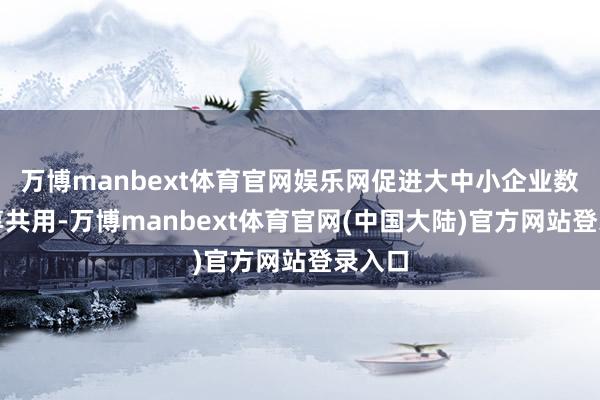 万博manbext体育官网娱乐网促进大中小企业数据分享共用-万博manbext体育官网(中国大陆)官方网站登录入口