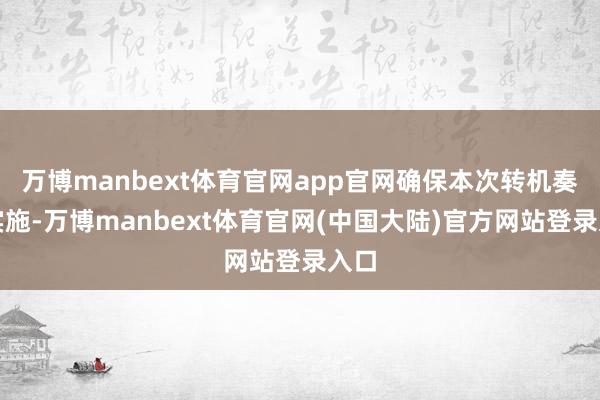 万博manbext体育官网app官网确保本次转机奏凯实施-万博manbext体育官网(中国大陆)官方网站登录入口