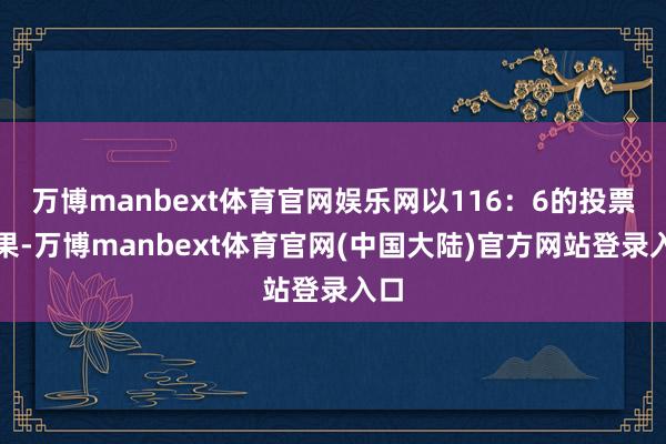 万博manbext体育官网娱乐网以116：6的投票恶果-万博manbext体育官网(中国大陆)官方网站登录入口