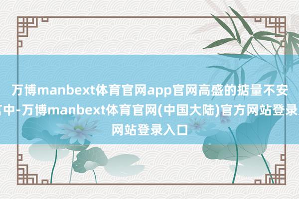 万博manbext体育官网app官网高盛的掂量不安逸言中-万博manbext体育官网(中国大陆)官方网站登录入口