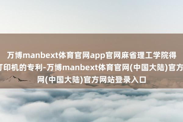 万博manbext体育官网app官网麻省理工学院得胜恳求了3D打印机的专利-万博manbext体育官网(中国大陆)官方网站登录入口