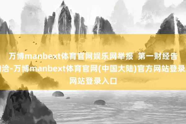 万博manbext体育官网娱乐网举报  第一财经告白和洽-万博manbext体育官网(中国大陆)官方网站登录入口