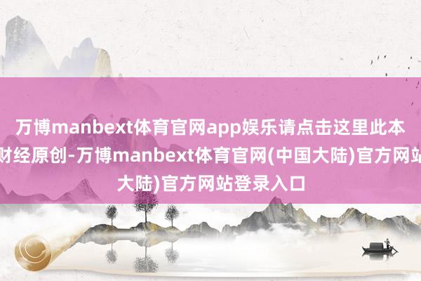 万博manbext体育官网app娱乐请点击这里此本体为第一财经原创-万博manbext体育官网(中国大陆)官方网站登录入口