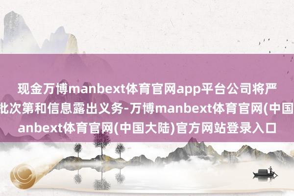 现金万博manbext体育官网app平台公司将严格按照辩论限定实际审批次第和信息露出义务-万博manbext体育官网(中国大陆)官方网站登录入口