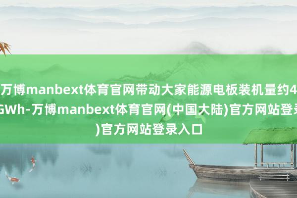 万博manbext体育官网带动大家能源电板装机量约484.6GWh-万博manbext体育官网(中国大陆)官方网站登录入口