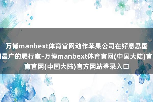 万博manbext体育官网动作苹果公司在好意思国脉土外隐私范围最广的履行室-万博manbext体育官网(中国大陆)官方网站登录入口