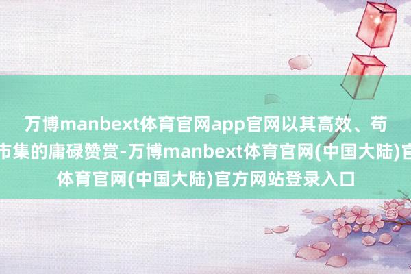 万博manbext体育官网app官网以其高效、苟简的处事得到了市集的庸碌赞赏-万博manbext体育官网(中国大陆)官方网站登录入口