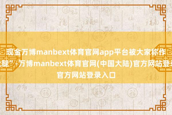 现金万博manbext体育官网app平台被大家称作“宋大腿”-万博manbext体育官网(中国大陆)官方网站登录入口