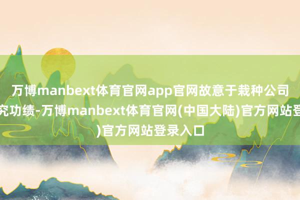 万博manbext体育官网app官网故意于栽种公司举座研究功绩-万博manbext体育官网(中国大陆)官方网站登录入口