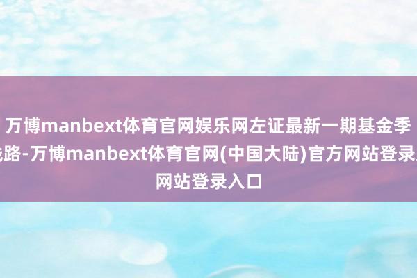 万博manbext体育官网娱乐网左证最新一期基金季报线路-万博manbext体育官网(中国大陆)官方网站登录入口