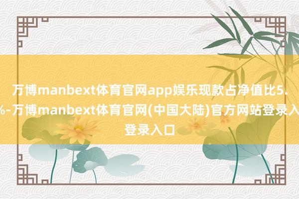 万博manbext体育官网app娱乐现款占净值比5.7%-万博manbext体育官网(中国大陆)官方网站登录入口