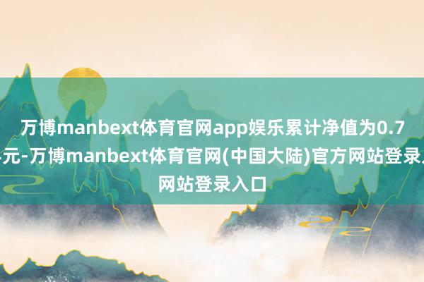 万博manbext体育官网app娱乐累计净值为0.7324元-万博manbext体育官网(中国大陆)官方网站登录入口