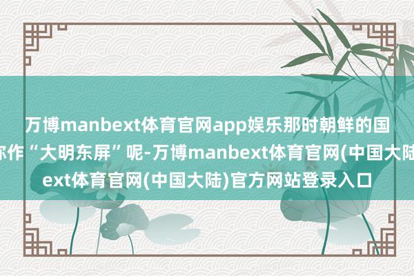 万博manbext体育官网app娱乐那时朝鲜的国民齐把我方的国度称作“大明东屏”呢-万博manbext体育官网(中国大陆)官方网站登录入口