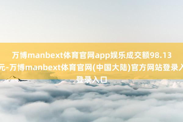 万博manbext体育官网app娱乐成交额98.13万元-万博manbext体育官网(中国大陆)官方网站登录入口