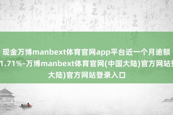 现金万博manbext体育官网app平台近一个月逾额答复为-1.71%-万博manbext体育官网(中国大陆)官方网站登录入口