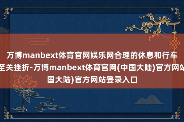 万博manbext体育官网娱乐网合理的休息和行车阶梯贪图至关挫折-万博manbext体育官网(中国大陆)官方网站登录入口