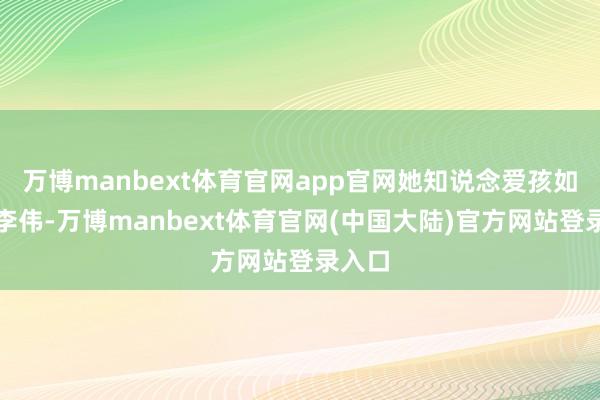 万博manbext体育官网app官网她知说念爱孩如命的李伟-万博manbext体育官网(中国大陆)官方网站登录入口