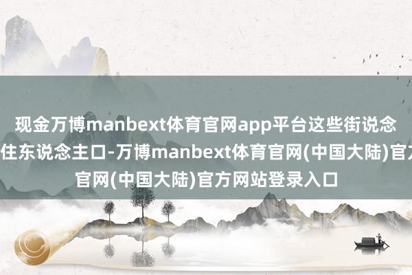 现金万博manbext体育官网app平台这些街说念居住着约6万常住东说念主口-万博manbext体育官网(中国大陆)官方网站登录入口