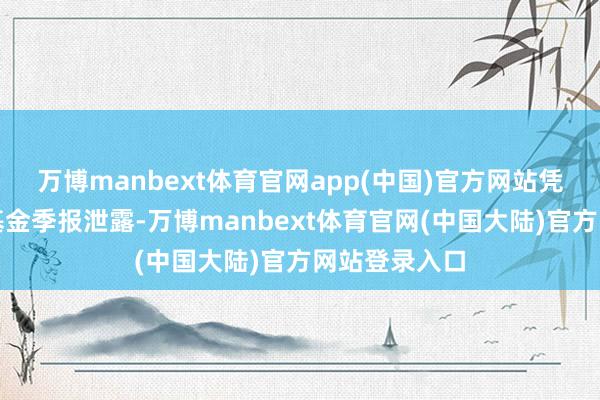 万博manbext体育官网app(中国)官方网站凭据最新一期基金季报泄露-万博manbext体育官网(中国大陆)官方网站登录入口